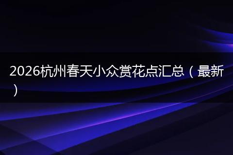 2026杭州春天小众赏花点汇总（最新）