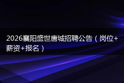 2026襄阳盛世唐城招聘公告（岗位+薪资+报名）