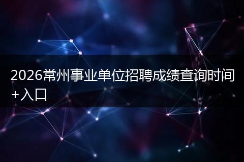 2026常州事业单位招聘成绩查询时间+入口