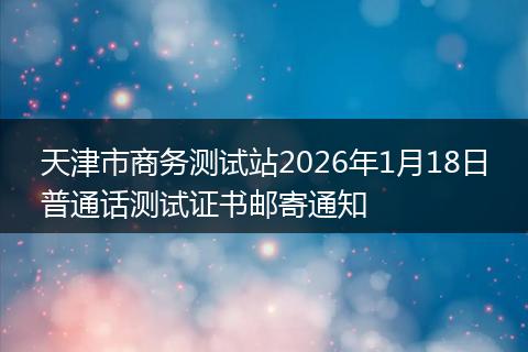 天津市商务测试站2026年1月18日普通话测试证书邮寄通知