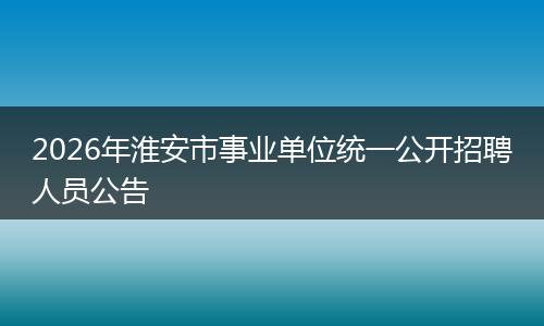 2026年淮安市事业单位统一公开招聘人员公告