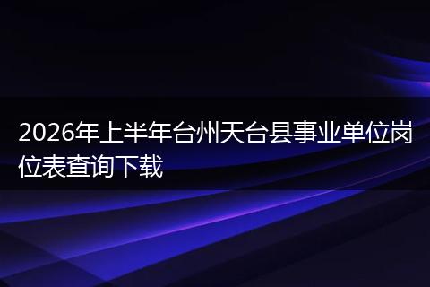 2026年上半年台州天台县事业单位岗位表查询下载