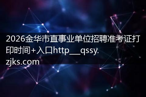 2026金华市直事业单位招聘准考证打印时间+入口http___qssy.zjks.com