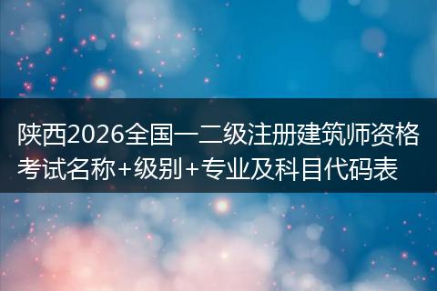 陕西2026全国一二级注册建筑师资格考试名称+级别+专业及科目代码表