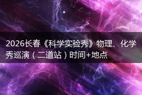 2026长春《科学实验秀》物理、化学秀巡演（二道站）时间+地点