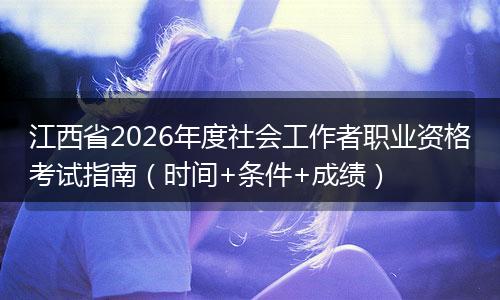 江西省2026年度社会工作者职业资格考试指南（时间+条件+成绩）