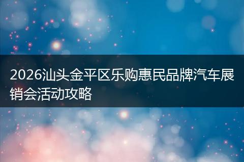 2026汕头金平区乐购惠民品牌汽车展销会活动攻略