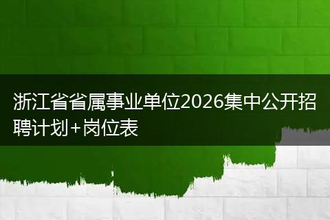 浙江省省属事业单位2026集中公开招聘计划+岗位表