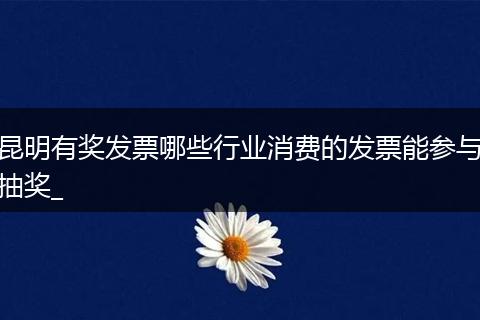 昆明有奖发票哪些行业消费的发票能参与抽奖_