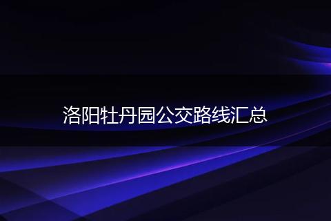 洛阳牡丹园公交路线汇总