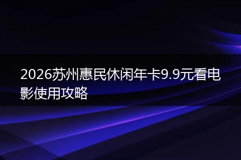 2026苏州惠民休闲年卡9.9元看电影使用攻略