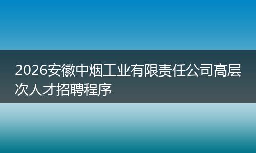 2026安徽中烟工业有限责任公司高层次人才招聘程序