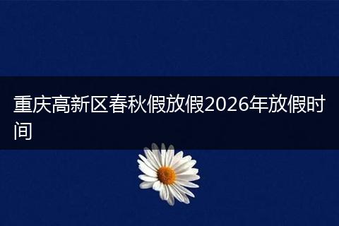 重庆高新区春秋假放假2026年放假时间