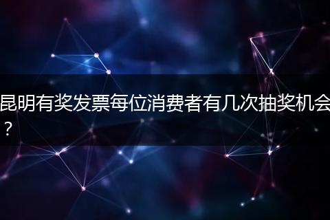 昆明有奖发票每位消费者有几次抽奖机会？