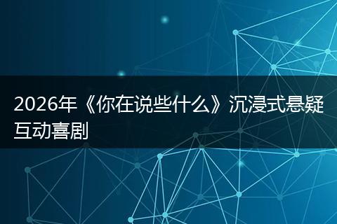 2026年《你在说些什么》沉浸式悬疑互动喜剧