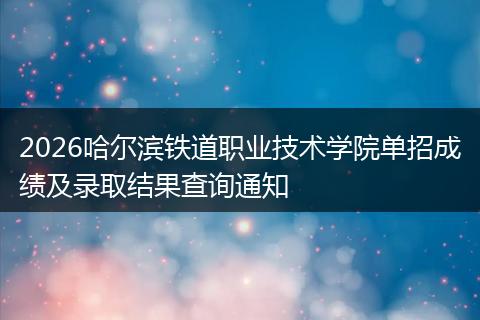 2026哈尔滨铁道职业技术学院单招成绩及录取结果查询通知