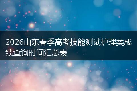 2026山东春季高考技能测试护理类成绩查询时间汇总表