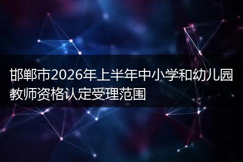 邯郸市2026年上半年中小学和幼儿园教师资格认定受理范围