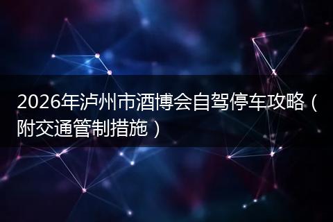 2026年泸州市酒博会自驾停车攻略（附交通管制措施）