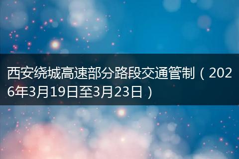 西安绕城高速部分路段交通管制（2026年3月19日至3月23日）