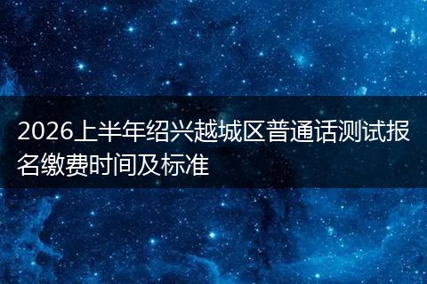 2026上半年绍兴越城区普通话测试报名缴费时间及标准
