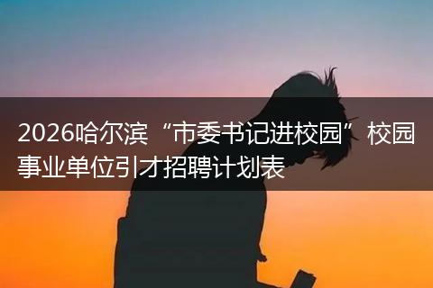 2026哈尔滨“市委书记进校园”校园事业单位引才招聘计划表