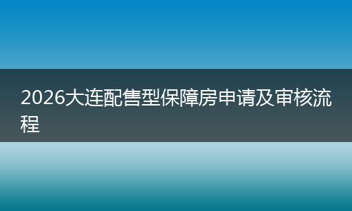 2026大连配售型保障房申请及审核流程