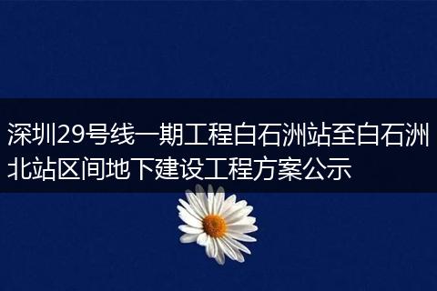 深圳29号线一期工程白石洲站至白石洲北站区间地下建设工程方案公示