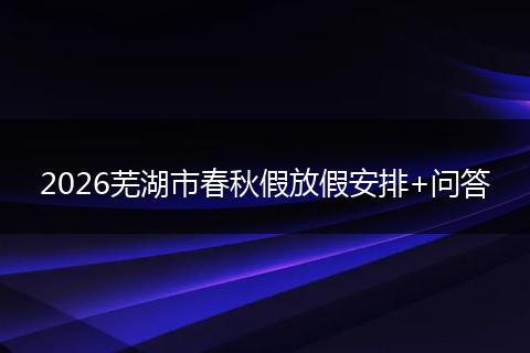 2026芜湖市春秋假放假安排+问答