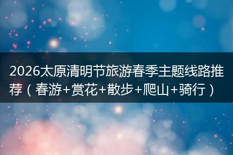 2026太原清明节旅游春季主题线路推荐（春游+赏花+散步+爬山+骑行）