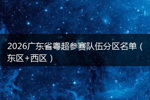 2026广东省粤超参赛队伍分区名单（东区+西区）