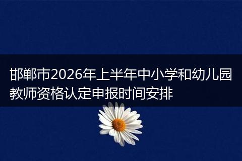 邯郸市2026年上半年中小学和幼儿园教师资格认定申报时间安排