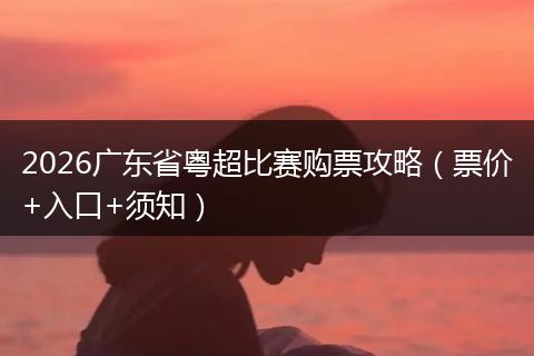 2026广东省粤超比赛购票攻略（票价+入口+须知）