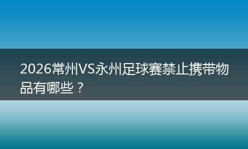 2026常州VS永州足球赛禁止携带物品有哪些？