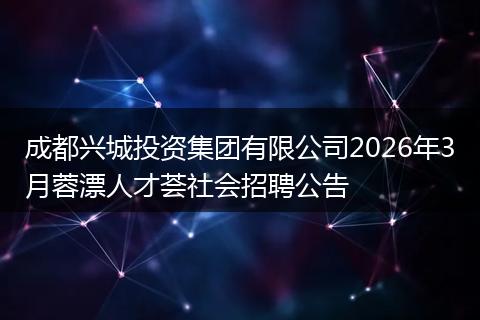 成都兴城投资集团有限公司2026年3月蓉漂人才荟社会招聘公告