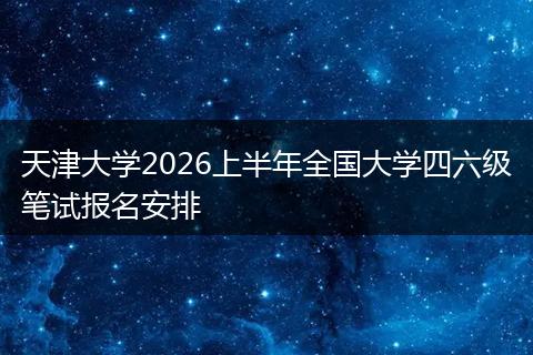 天津大学2026上半年全国大学四六级笔试报名安排