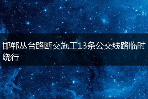 邯郸丛台路断交施工13条公交线路临时绕行