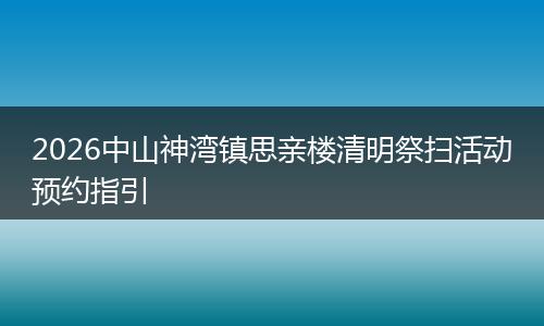 2026中山神湾镇思亲楼清明祭扫活动预约指引