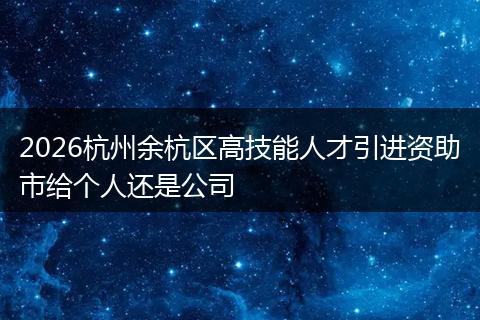 2026杭州余杭区高技能人才引进资助市给个人还是公司