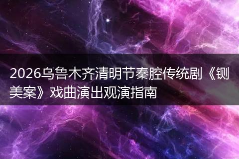 2026乌鲁木齐清明节秦腔传统剧《铡美案》戏曲演出观演指南