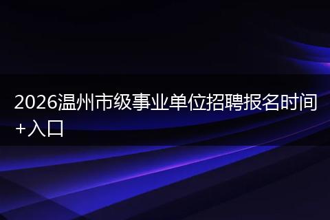 2026温州市级事业单位招聘报名时间+入口