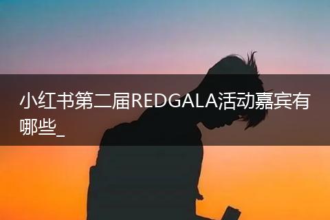 小红书第二届REDGALA活动嘉宾有哪些_