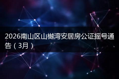 2026南山区山樾湾安居房公证摇号通告（3月）