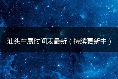 汕头车展时间表最新（持续更新中）