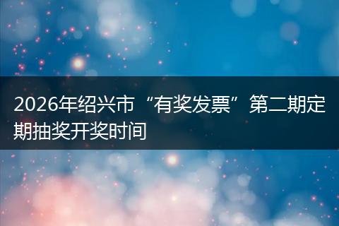 2026年绍兴市“有奖发票”第二期定期抽奖开奖时间