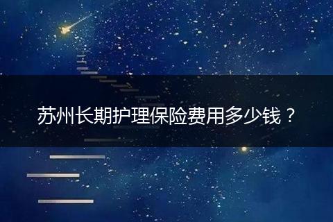 苏州长期护理保险费用多少钱？