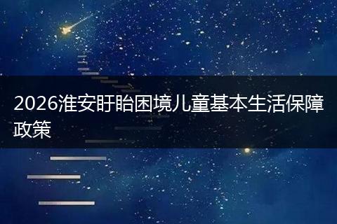 2026淮安盱眙困境儿童基本生活保障政策