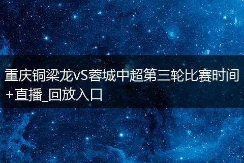 重庆铜梁龙vS蓉城中超第三轮比赛时间+直播_回放入口