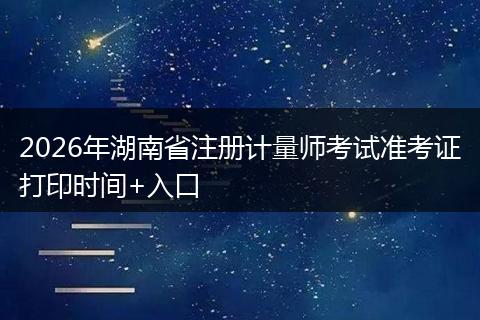 2026年湖南省注册计量师考试准考证打印时间+入口