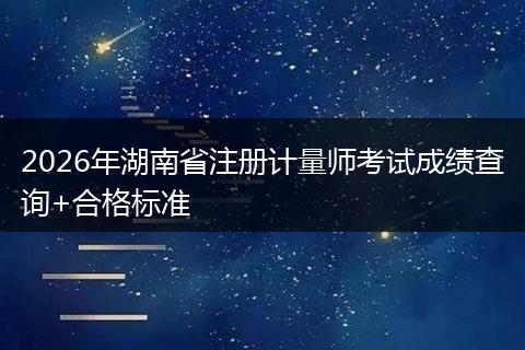2026年湖南省注册计量师考试成绩查询+合格标准